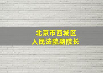 北京市西城区人民法院副院长