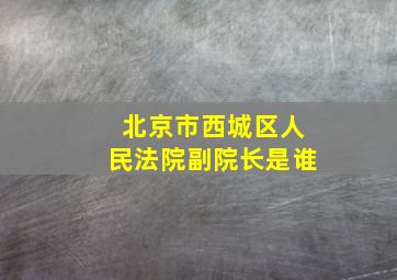 北京市西城区人民法院副院长是谁