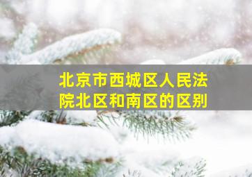 北京市西城区人民法院北区和南区的区别