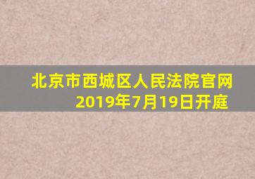 北京市西城区人民法院官网2019年7月19日开庭