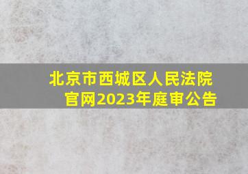 北京市西城区人民法院官网2023年庭审公告