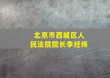 北京市西城区人民法院院长李经纬