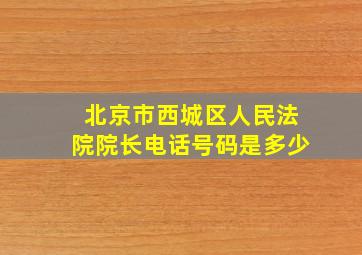 北京市西城区人民法院院长电话号码是多少