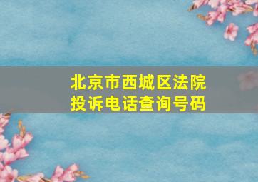 北京市西城区法院投诉电话查询号码