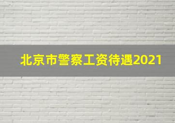 北京市警察工资待遇2021