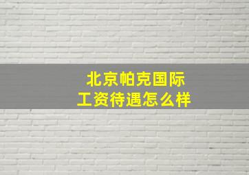 北京帕克国际工资待遇怎么样