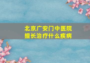 北京广安门中医院擅长治疗什么疾病