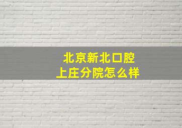 北京新北口腔上庄分院怎么样