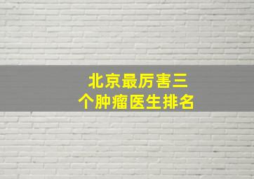 北京最厉害三个肿瘤医生排名