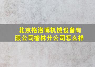 北京格洛博机械设备有限公司榆林分公司怎么样