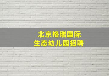 北京格瑞国际生态幼儿园招聘