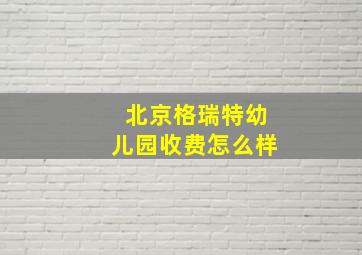 北京格瑞特幼儿园收费怎么样