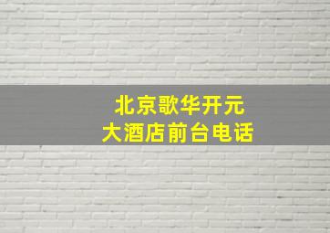 北京歌华开元大酒店前台电话