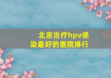 北京治疗hpv感染最好的医院排行