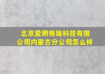 北京爱朗格瑞科技有限公司内蒙古分公司怎么样