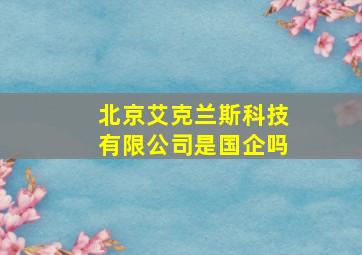 北京艾克兰斯科技有限公司是国企吗