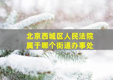 北京西城区人民法院属于哪个街道办事处