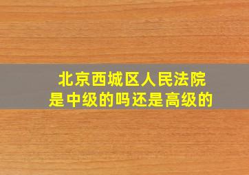 北京西城区人民法院是中级的吗还是高级的