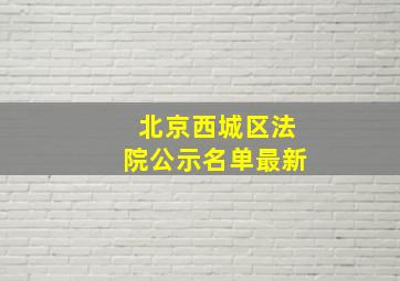 北京西城区法院公示名单最新