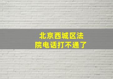 北京西城区法院电话打不通了