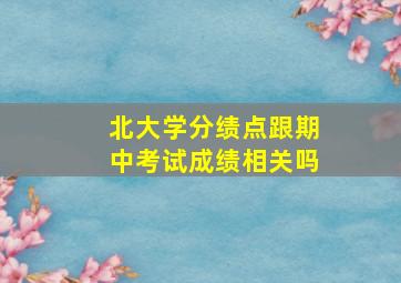 北大学分绩点跟期中考试成绩相关吗