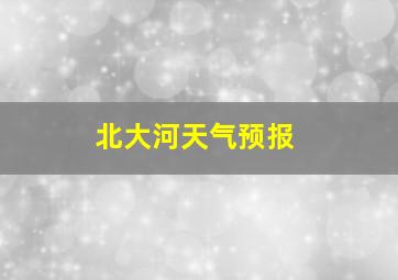 北大河天气预报