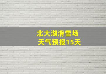 北大湖滑雪场天气预报15天