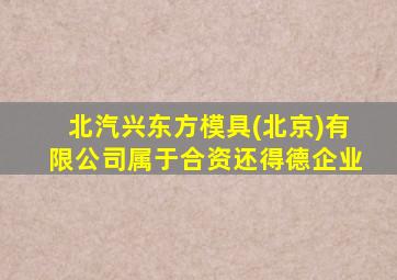 北汽兴东方模具(北京)有限公司属于合资还得德企业