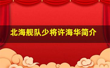 北海舰队少将许海华简介