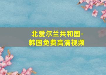 北爱尔兰共和国-韩国免费高清视频