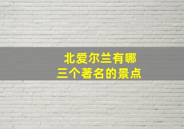 北爱尔兰有哪三个著名的景点