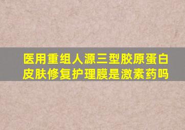 医用重组人源三型胶原蛋白皮肤修复护理膜是激素药吗