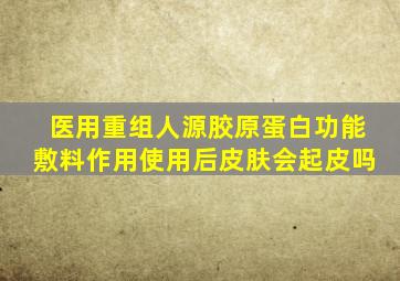 医用重组人源胶原蛋白功能敷料作用使用后皮肤会起皮吗