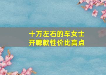 十万左右的车女士开哪款性价比高点