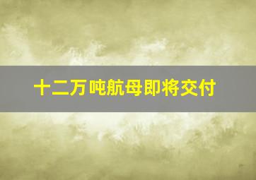 十二万吨航母即将交付