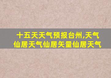 十五天天气预报台州,天气仙居天气仙居矢量仙居天气