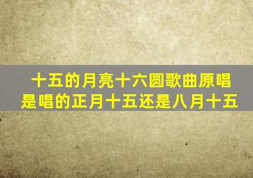 十五的月亮十六圆歌曲原唱是唱的正月十五还是八月十五