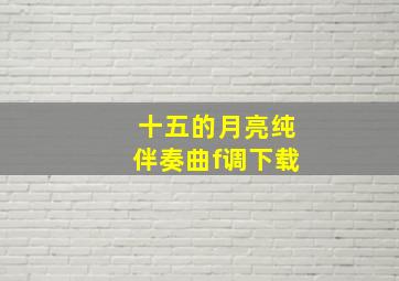 十五的月亮纯伴奏曲f调下载