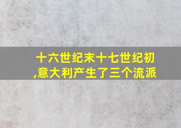 十六世纪末十七世纪初,意大利产生了三个流派