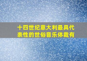 十四世纪意大利最具代表性的世俗音乐体裁有