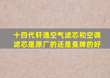 十四代轩逸空气滤芯和空调滤芯是原厂的还是曼牌的好