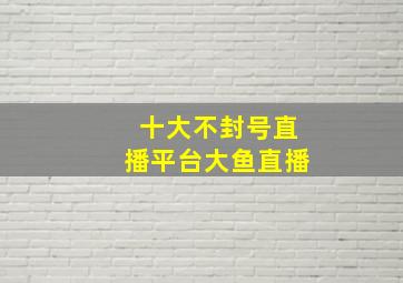 十大不封号直播平台大鱼直播