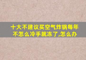 十大不建议买空气炸锅每年不怎么冷手就冻了,怎么办