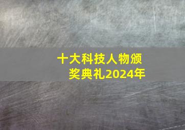 十大科技人物颁奖典礼2024年