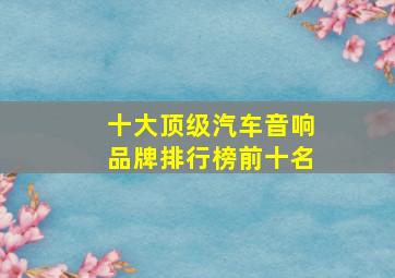 十大顶级汽车音响品牌排行榜前十名