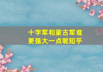 十字军和蒙古军谁更强大一点呢知乎