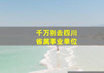 千万别去四川省属事业单位