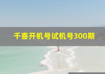 千喜开机号试机号300期