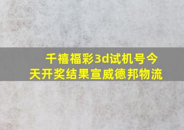 千禧福彩3d试机号今天开奖结果宣威德邦物流