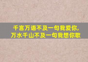 千言万语不及一句我爱你,万水千山不及一句我想你歌